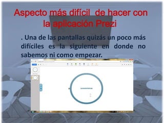 Aspecto más difícil de hacer con
      la aplicación Prezi
 . Una de las pantallas quizás un poco más
 difíciles es la siguiente en donde no
 sabemos ni como empezar.
 