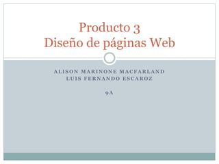 Producto 3 
Diseño de páginas Web 
ALISON MARINONE MACFARLAND 
LUIS FERNANDO ESCAROZ 
9A 
 