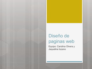 Diseño de 
paginas web 
Equipo: Carolina Olvera y 
Jaqueline lozano 
 