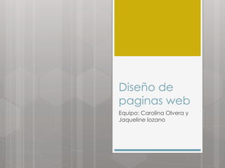 Diseño de 
paginas web 
Equipo: Carolina Olvera y 
Jaqueline lozano 
 