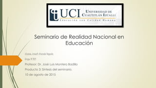 Seminario de Realidad Nacional en
Educación
Alumna: Araceli Alvarado Degante.
Grupo: M 2421
Profesor: Dr. José Luis Montero Badillo
Producto 3: Síntesis del seminario.
10 de agosto de 2015
 
