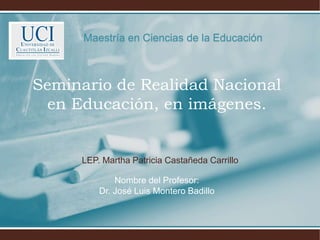 LEP. Martha Patricia Castañeda Carrillo
Seminario de Realidad Nacional
en Educación, en imágenes.
Nombre del Profesor:
Dr. José Luis Montero Badillo
Maestría en Ciencias de la Educación
 
