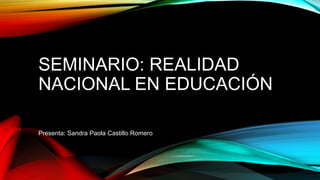 SEMINARIO: REALIDAD
NACIONAL EN EDUCACIÓN
Presenta: Sandra Paola Castillo Romero
 