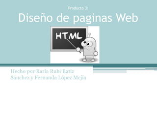 Producto 3: 
Diseño de paginas Web 
Hecho por Karla Rubi Batiz 
Sánchez y Fernanda López Mejía 
 