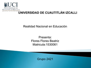 UNIVERSIDAD DE CUAUTITLÁN IZCALLI
Realidad Nacional en Educación
Presenta:
Flores Flores Beatriz
Matricula:1530061
Grupo 2421
 