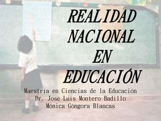 REALIDAD
NACIONAL
EN
EDUCACIÓN
Maestría en Ciencias de la Educación
Dr. José Luís Montero Badillo
Mónica Góngora Blancas
 