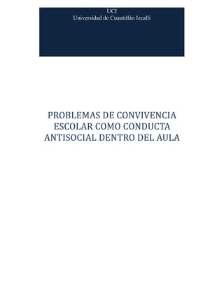 PROBLEMAS DE CONVIVENCIA
ESCOLAR COMO CONDUCTA
ANTISOCIAL DENTRO DEL AULA
UCI
Universidad de Cuautitlán Izcalli
 