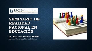 SEMINARIO DESEMINARIO DE
REALIDADREALIDAD
NACIONAL ENNACIONAL EN
EDUCACIÓNEDUCACIÓN
Dr. José Luis Montero Badillo
Alumna: Hernández Ramos Catalina
 