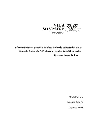 Informe sobre el proceso de desarrollo de contenidos de la
Base de Datos de OSC vinculadas a las temáticas de las
Convenciones de Rio
PRODUCTO 3
Natalia Zaldúa
Agosto 2018
 