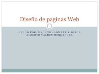 Diseño de paginas Web 
HECHO POR: HYOUNG JOON LEE Y JORGE 
ALBERTO VALDES HERNANDEZ 
 