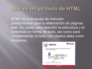HTML es el lenguaje de marcado 
predominante para la elaboración de páginas 
web. Es usado para describir la estructura y el 
contenido en forma de texto, así como para 
complementar el texto con objetos tales como 
imágenes. 
 