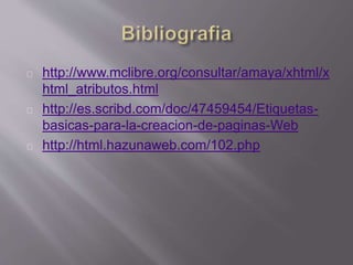 http://www.mclibre.org/consultar/amaya/xhtml/x 
html_atributos.html 
http://es.scribd.com/doc/47459454/Etiquetas-basicas- 
para-la-creacion-de-paginas-Web 
http://html.hazunaweb.com/102.php 
