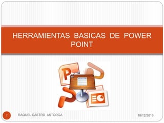 19/12/2016RAQUEL CASTRO ASTORGA1
HERRAMIENTAS BASICAS DE POWER
POINT
 