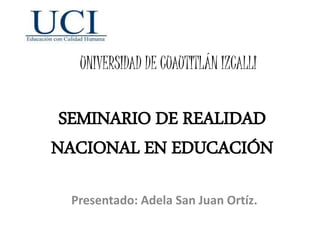 SEMINARIO DE REALIDAD
NACIONAL EN EDUCACIÓN
Presentado: Adela San Juan Ortíz.
UNIVERSIDAD DE CUAUTITLÁN IZCALLI
 