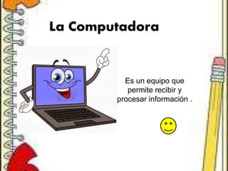 La Computadora
Es un equipo que
permite recibir y
procesar información .
 