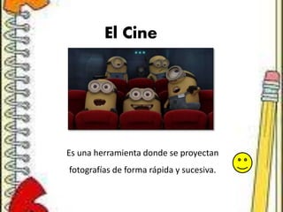 El Cine
Es una herramienta donde se proyectan
fotografías de forma rápida y sucesiva.
 