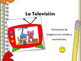 La Televisión
Transmisión de
imágenes con sonidos y
movimientos.
 