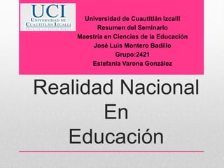 Realidad Nacional
En
Educación
Universidad de Cuautitlán Izcalli
Resumen del Seminario
Maestría en Ciencias de la Educación
José Luis Montero Badillo
Grupo:2421
Estefanía Varona González
 