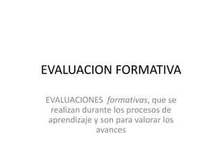 EVALUACION FORMATIVA

EVALUACIONES formativas, que se
  realizan durante los procesos de
 aprendizaje y son para valorar los
              avances
 