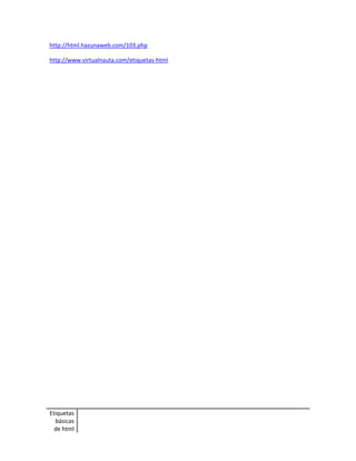 http://html.hazunaweb.com/103.php 
http://www.virtualnauta.com/etiquetas-html 
Etiquetas 
básicas 
de html 
