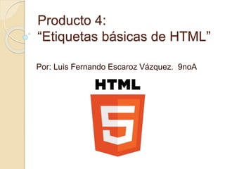 Producto 4: 
“Etiquetas básicas de HTML” 
Por: Luis Fernando Escaroz Vázquez. 9noA 
 