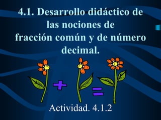 4.1. Desarrollo didáctico de
las nociones de
fracción común y de número
decimal.
Actividad. 4.1.2
 