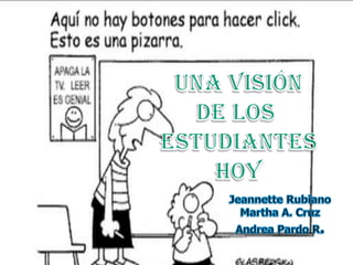 Una visión De los  Estudiantes hoy Jeannette Rubiano Martha A. Cruz Andrea Pardo R. 