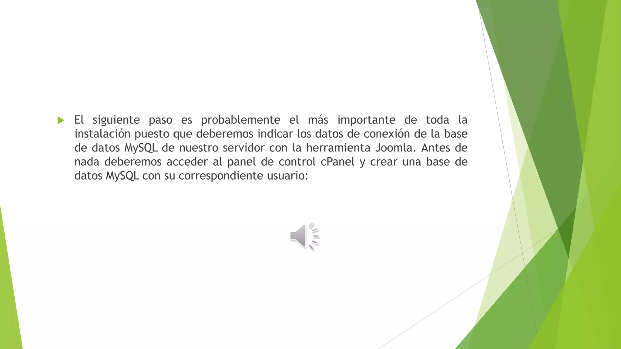  El siguiente paso es probablemente el más importante de toda la
instalación puesto que deberemos indicar los datos de conexión de la base
de datos MySQL de nuestro servidor con la herramienta Joomla. Antes de
nada deberemos acceder al panel de control cPanel y crear una base de
datos MySQL con su correspondiente usuario:
 