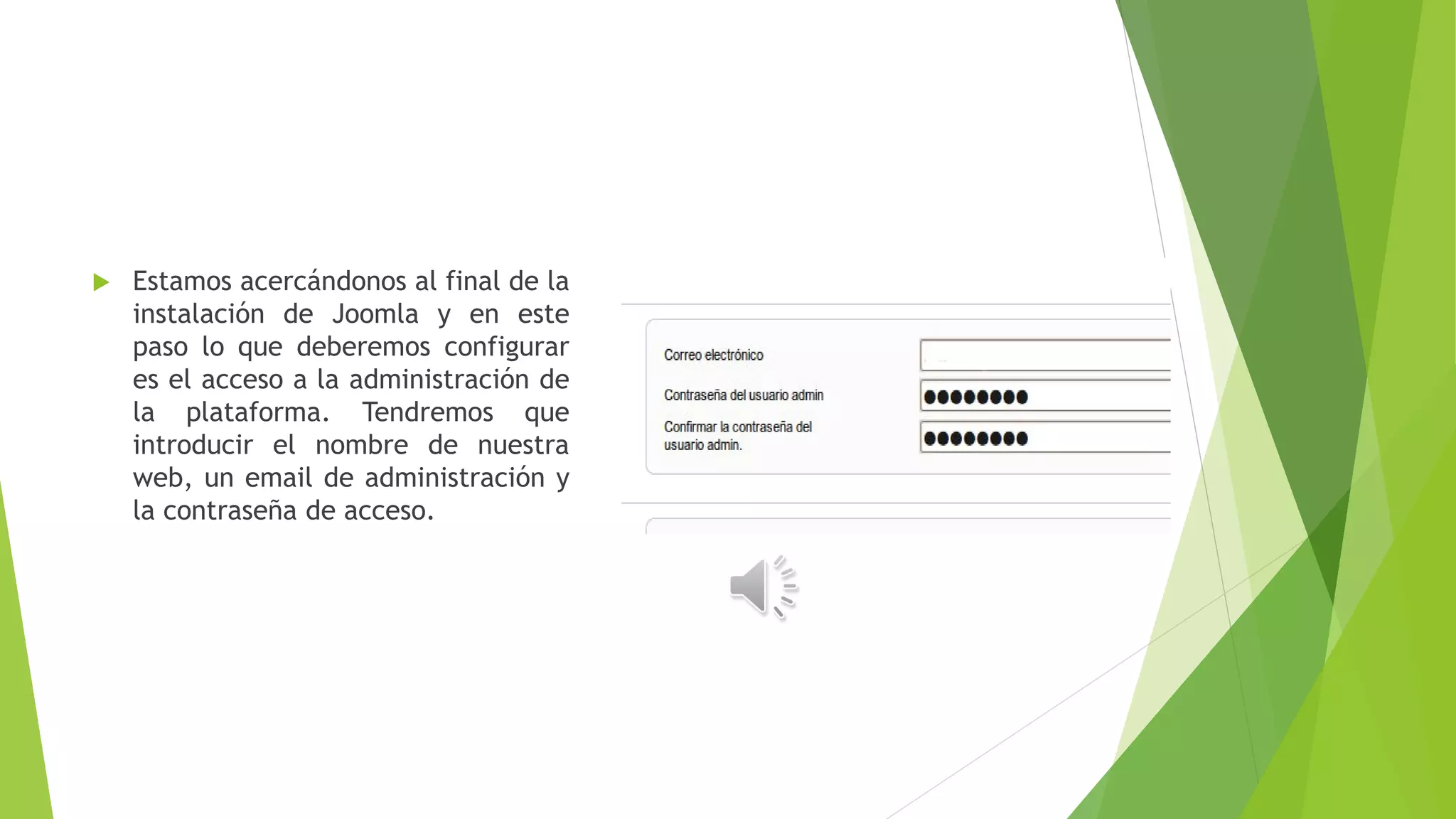  Estamos acercándonos al final de la
instalación de Joomla y en este
paso lo que deberemos configurar
es el acceso a la administración de
la plataforma. Tendremos que
introducir el nombre de nuestra
web, un email de administración y
la contraseña de acceso.
 
