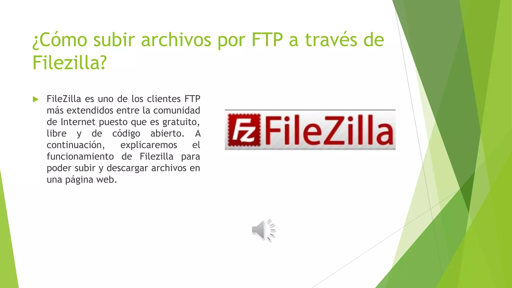 ¿Cómo subir archivos por FTP a través de
Filezilla?
 FileZilla es uno de los clientes FTP
más extendidos entre la comunidad
de Internet puesto que es gratuito,
libre y de código abierto. A
continuación, explicaremos el
funcionamiento de Filezilla para
poder subir y descargar archivos en
una página web.
 