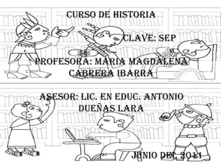 CURSO DE HISTORIA CLAVE: SEP  PROFESORA: MARIA MAGDALENA CABRERA IBARRA ASESOR: LIC. EN EDUC. ANTONIO DUEÑAS LARA JUNIO DEL 2011 