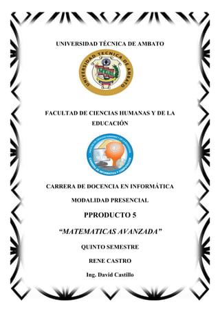 UNIVERSIDAD TÉCNICA DE AMBATO
FACULTAD DE CIENCIAS HUMANAS Y DE LA
EDUCACIÓN
CARRERA DE DOCENCIA EN INFORMÁTICA
MODALIDAD PRESENCIAL
PPRODUCTO 5
“MATEMATICAS AVANZADA”
QUINTO SEMESTRE
RENE CASTRO
Ing. David Castillo
 