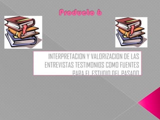 Producto 6 INTERPRETACION Y VALORIZACION DE LAS ENTREVISTAS TESTIMONIOS COMO FUENTES PARA EL ESTUDIO DEL PASADO 