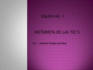 EQUIPO NO. 1
HISTORIETA DE LAS TIC’S
M.C. Josefina Vinalay del Rosa
 