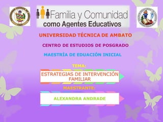 UNIVERSIDAD TÉCNICA DE AMBATO
CENTRO DE ESTUDIOS DE POSGRADO
MAESTRÍA DE EDUACIÓN INICIAL
TEMA:
ESTRATEGIAS DE INTERVENCIÓN
FAMILIAR
MAESTRANTE:
ALEXANDRA ANDRADE
 