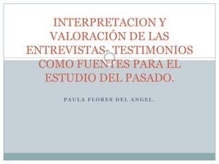 Paula flores del angel. INTERPRETACION Y VALORACIÓN DE LAS ENTREVISTAS- TESTIMONIOS COMO FUENTES PARA EL ESTUDIO DEL PASADO. 