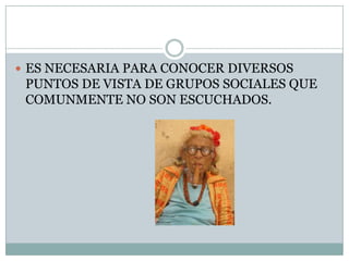 ES NECESARIA PARA CONOCER DIVERSOS PUNTOS DE VISTA DE GRUPOS SOCIALES QUE COMUNMENTE NO SON ESCUCHADOS.