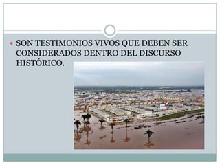 SON TESTIMONIOS VIVOS QUE DEBEN SER CONSIDERADOS DENTRO DEL DISCURSO HISTÓRICO.