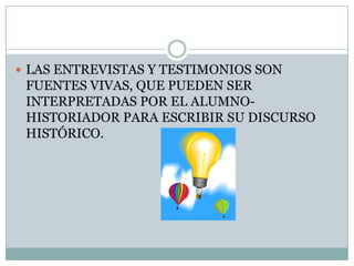 LAS ENTREVISTAS Y TESTIMONIOS SON FUENTES VIVAS, QUE PUEDEN SER INTERPRETADAS POR EL ALUMNO- HISTORIADOR PARA ESCRIBIR SU DISCURSO HISTÓRICO.