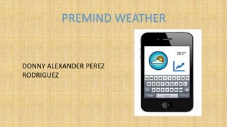 PREMIND WEATHER
20 C°
DONNY ALEXANDER PEREZ
RODRIGUEZ
 