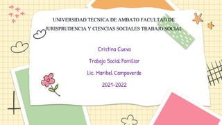 Cristina Cueva
Trabajo Social Familiar
Lic. Maribel Campoverde
2021-2022
UNIVERSIDAD TECNICA DE AMBATO FACULTAD DE
JURISPRUDENCIA Y CIENCIAS SOCIALES TRABAJO SOCIAL
 