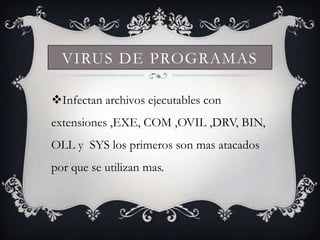 VIRUS DE PROGRAMAS

Infectan archivos ejecutables con
extensiones ,EXE, COM ,OVIL ,DRV, BIN,
OLL y SYS los primeros son mas atacados
por que se utilizan mas.
 
