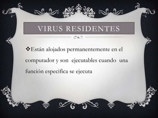 VIRUS RESIDENTES

Están alojados permanentemente en el
computador y son ejecutables cuando una
función especifica se ejecuta
 
