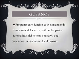 GUSANOS

Programa cuya función es ir consumiendo
la memoria del sistema, utilizan las partes
automáticas del sistema operativo que
generalmente son invisibles al usuario
 