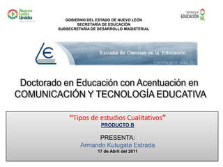 Doctorado en Educación con Acentuación en  COMUNICACIÓN Y TECNOLOGÍA EDUCATIVA “Tipos de estudios Cualitativos” PRODUCTO B PRESENTA: Armando Kutugata Estrada  17de Abril del 2011 
