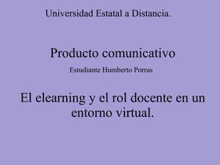 Producto comunicativo Estudiante Humberto Porras   El elearning y el rol docente en un entorno virtual. Universidad Estatal a Distancia. 