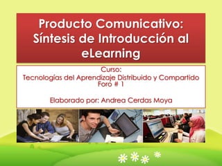 Producto Comunicativo:
   Síntesis de Introducción al
            eLearning
                      Curso:
Tecnologías del Aprendizaje Distribuido y Compartido
                     Foro # 1

       Elaborado por: Andrea Cerdas Moya
 