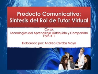 Producto Comunicativo:
Síntesis del Rol de Tutor Virtual
                      Curso:
Tecnologías del Aprendizaje Distribuido y Compartido
                     Foro # 1

       Elaborado por: Andrea Cerdas Moya
 