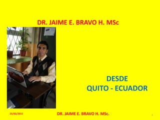 PRESENTA
DR. JAIME E. BRAVO H. MSc
DESDE
QUITO - ECUADOR
25/02/2015 DR. JAIME E. BRAVO H. MSc. 1
 
