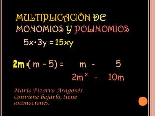 MULTIPLICACIÓN DE
MONOMIOS Y POLINOMIOS
   5x•3y = 15xy

2m• m – 5) =
2m (                 m -    5
                   2m² -   10m
María Pizarro Aragonés
Conviene bajarlo, tiene
animaciones.
 